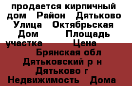 продается кирпичный дом › Район ­ Дятьково › Улица ­ Октябрьская › Дом ­ 19 › Площадь участка ­ 600 › Цена ­ 850 000 - Брянская обл., Дятьковский р-н, Дятьково г. Недвижимость » Дома, коттеджи, дачи продажа   . Брянская обл.